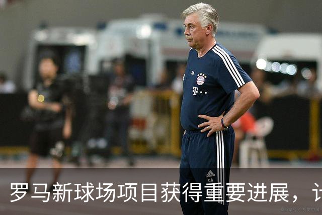 罗马新球场项目获得重要进展，计划2027年春季前开工